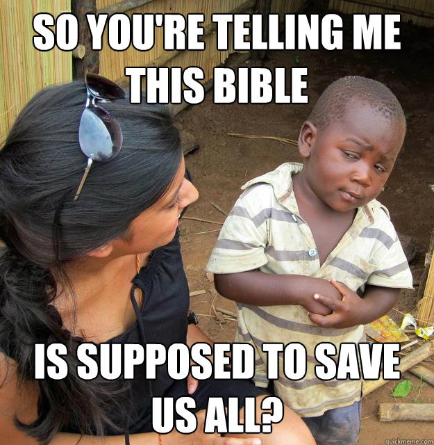 so you're telling me this bible is supposed to save us all?  Skeptical Third World Kid
