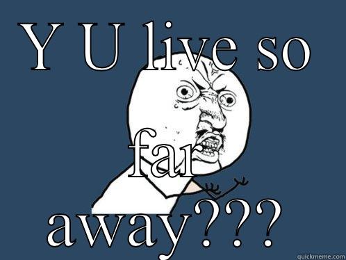 Y U LIVE SO FAR AWAY??? Y U No