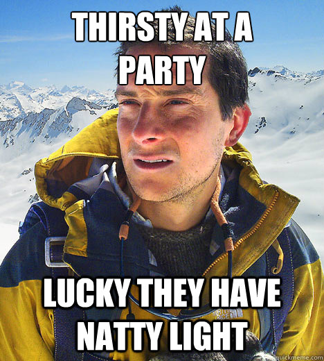 thirsty at a 
Party lucky they have natty light - thirsty at a 
Party lucky they have natty light  Bear Grylls Fired Drinks Piss