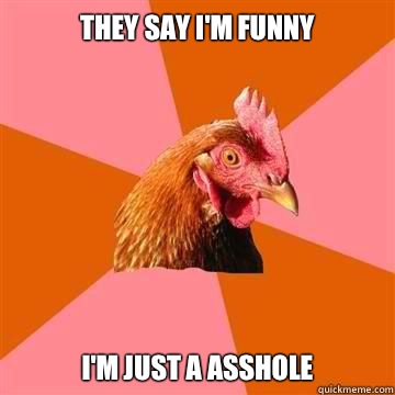 They say I'm funny I'm just a asshole  True story now anti joke chicken
