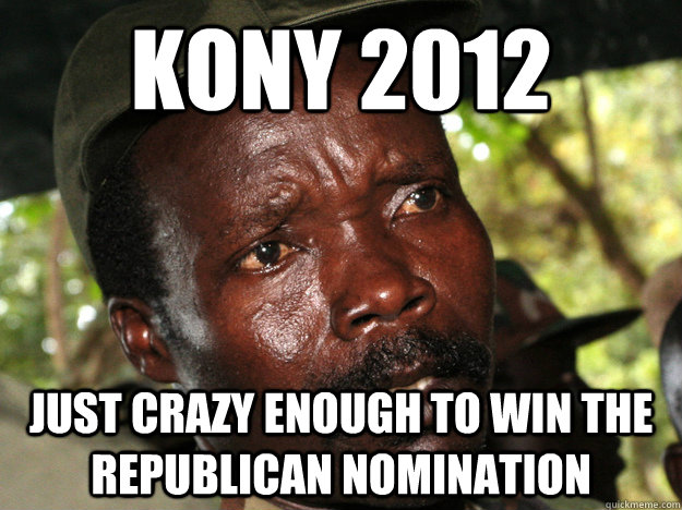 Kony 2012 Just crazy enough to win the republican Nomination  Konfused Kony 2012