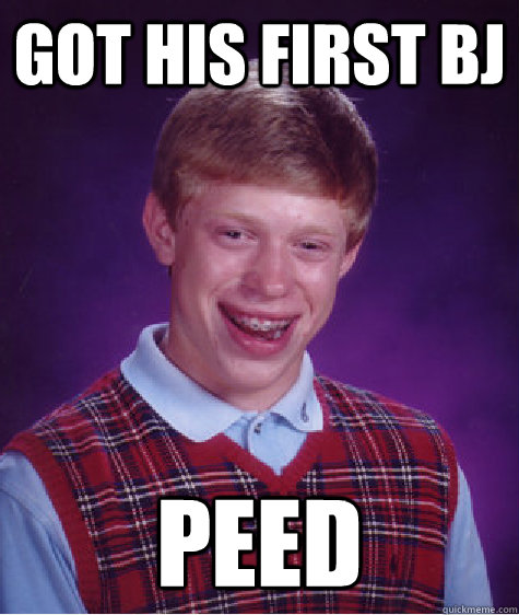 got his first bj peed  Bad Luck Brian