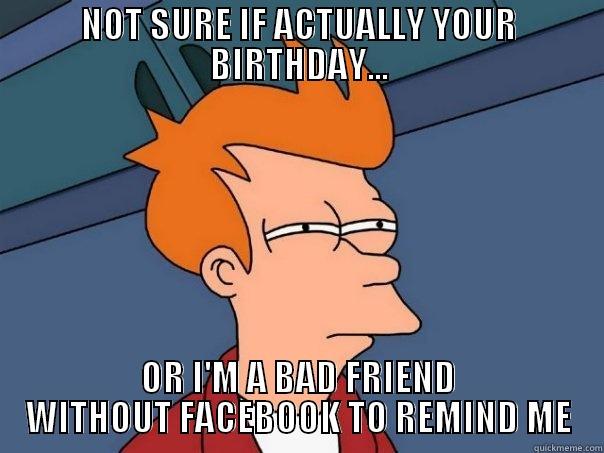 facebook birthday reminder - NOT SURE IF ACTUALLY YOUR BIRTHDAY... OR I'M A BAD FRIEND WITHOUT FACEBOOK TO REMIND ME Futurama Fry