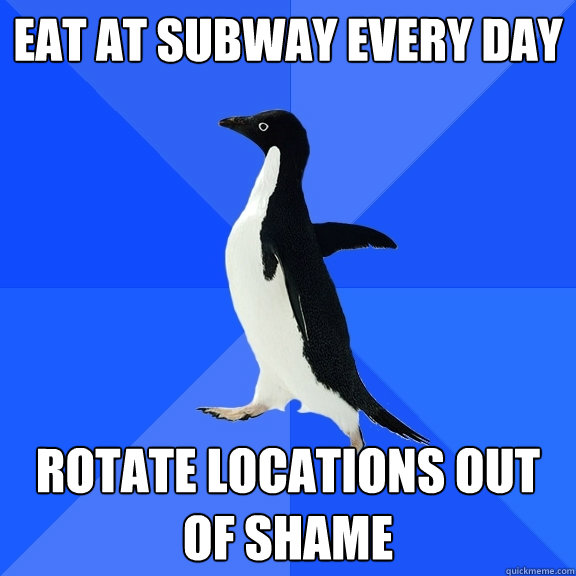 Eat at Subway every day rotate locations out of shame  Socially Awkward Penguin