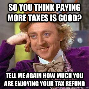 So you think paying more taxes is good? tell me again how much you are enjoying your tax refund - So you think paying more taxes is good? tell me again how much you are enjoying your tax refund  willy wonka