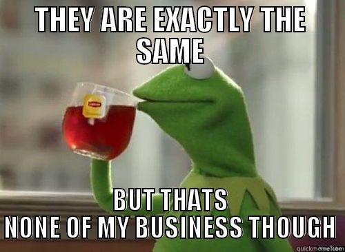THEY ARE EXACTLY THE SAME - THEY ARE EXACTLY THE SAME BUT THATS NONE OF MY BUSINESS THOUGH Misc
