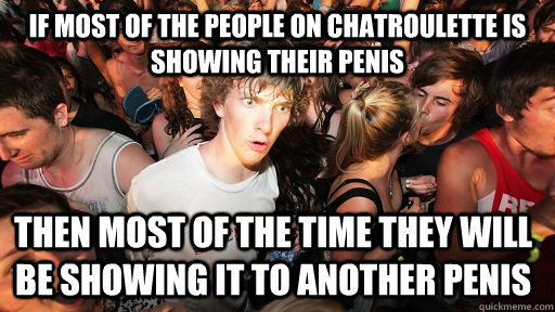 If most of the people on chatroulette is showing their penis then most of the time they will be showing it to another penis  Sudden Clarity Clarence