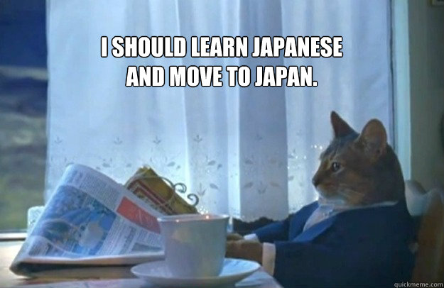 I should learn Japanese 
and move to Japan. - I should learn Japanese 
and move to Japan.  Sophisticated Cat