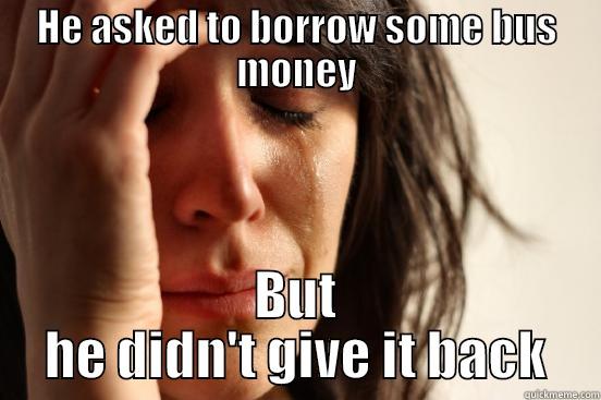 HE ASKED TO BORROW SOME BUS MONEY BUT HE DIDN'T GIVE IT BACK First World Problems