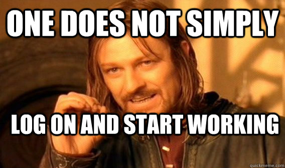 ONE DOES NOT SIMPLY LOG ON AND START WORKING  One Does Not Simply