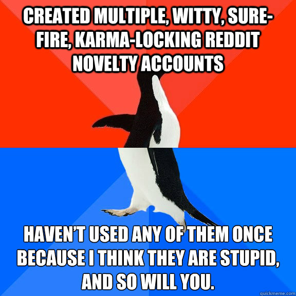 Created multiple, witty, sure-fire, karma-locking Reddit novelty accounts Haven’t used any of them once because I think they are stupid, and so will you.  Socially Awesome Awkward Penguin