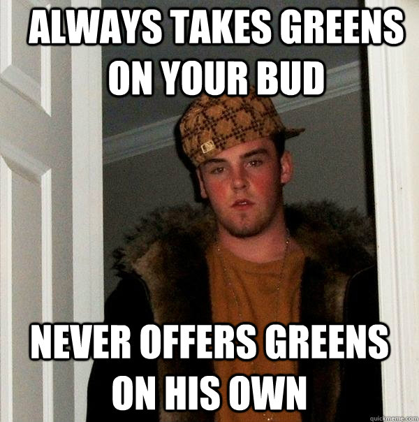 Always takes greens on your bud Never offers Greens on his own  Scumbag Steve