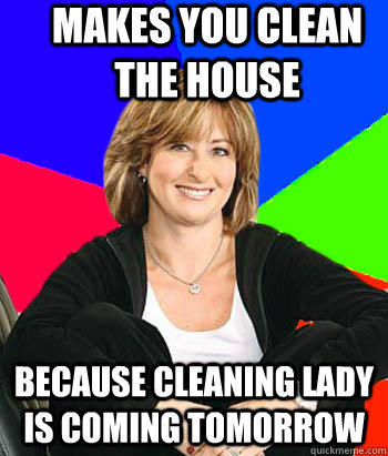 makes you clean the house because cleaning lady is coming tomorrow  