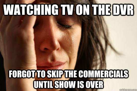 Watching TV on the DVR forgot to skip the commercials until show is over  First World Problems