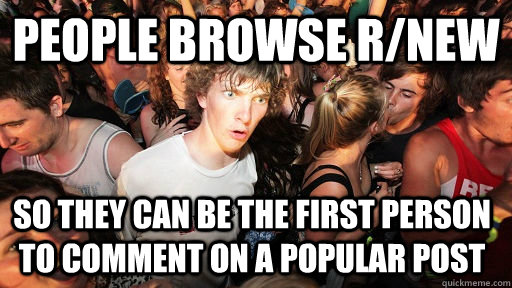 People browse r/new so they can be the first person to comment on a popular post  Sudden Clarity Clarence