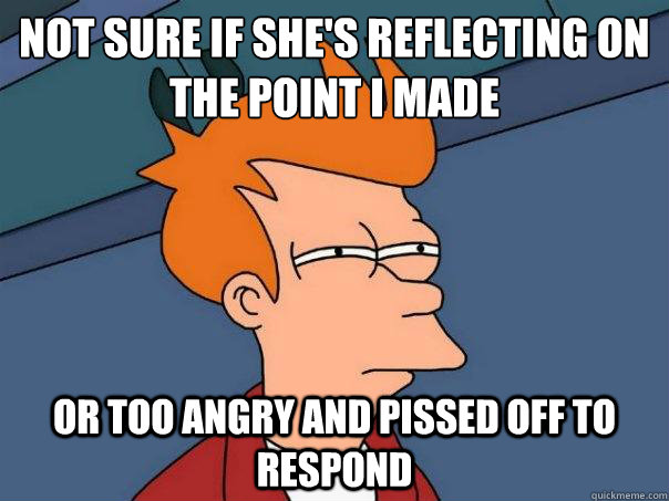 Not sure if she's reflecting on the point i made Or too angry and pissed off to respond  Futurama Fry