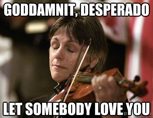 Goddamnit, desperado Let somebody love you - Goddamnit, desperado Let somebody love you  Forlorn Fiddler