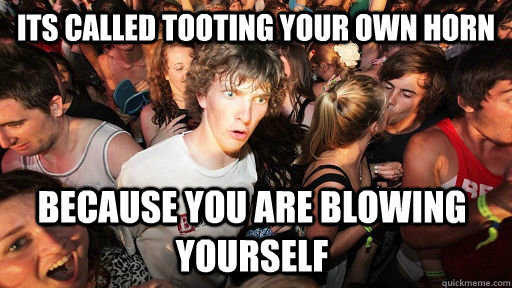 its called tooting your own horn because you are blowing yourself  Sudden Clarity Clarence