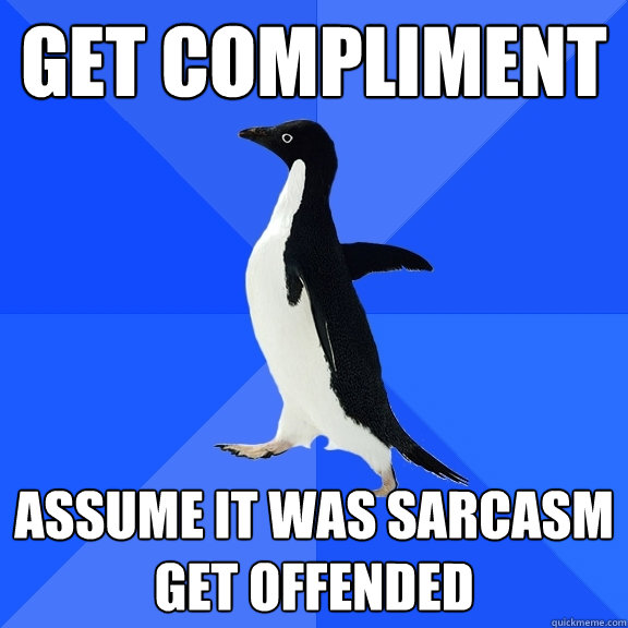 get compliment assume it was sarcasm
get offended  Socially Awkward Penguin