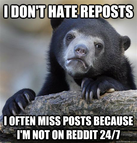 I don't hate reposts I often miss posts because i'm not on reddit 24/7  Confession Bear