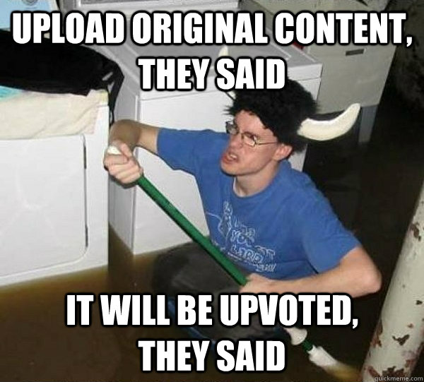 Upload original content, they said It will be upvoted,        they said  They said