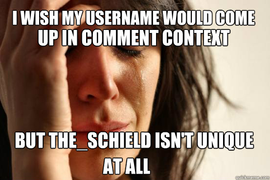 i wish my username would come but the_schield isn't unique up in comment context at all  First World Problems