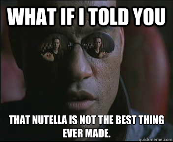 What if I told you That Nutella is not the best thing ever made.  Morpheus SC