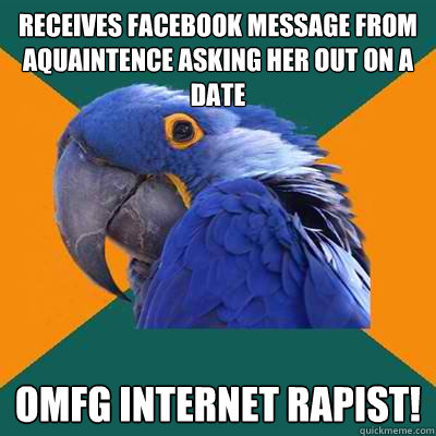 Receives facebook message from aquaintence asking her out on a date OMFG Internet Rapist!  Paranoid Parrot