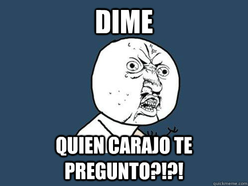Dime quien carajo te pregunto?!?!  Y U No