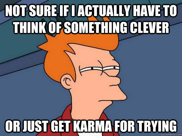 Not sure if I actually have to think of something clever Or just get karma for trying  Futurama Fry