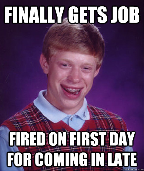 Finally Gets job  Fired on first day for coming in late - Finally Gets job  Fired on first day for coming in late  Bad Luck Brian