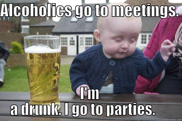 ALCOHOLICS GO TO MEETINGS.  I'M A DRUNK. I GO TO PARTIES.      drunk baby