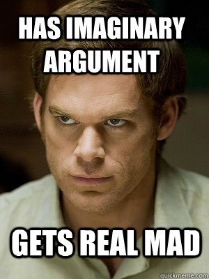 Has imaginary argument Gets real mad  