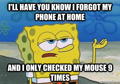 I'll Have you know i forgot my phone at home And i only checked my mouse 9 times - I'll Have you know i forgot my phone at home And i only checked my mouse 9 times  sponge