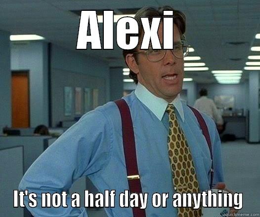 ALEXI IT'S NOT A HALF DAY OR ANYTHING Office Space Lumbergh