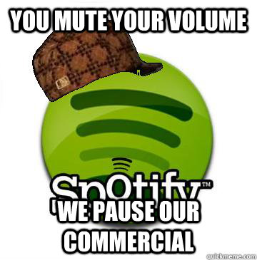 you mute your volume we pause our commercial  Scumbag Spotify