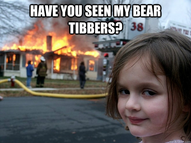 have you seen my bear tibbers?   Disaster Girl