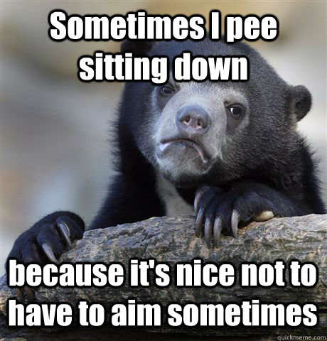 Sometimes I pee sitting down because it's nice not to have to aim sometimes - Sometimes I pee sitting down because it's nice not to have to aim sometimes  Confession Bear
