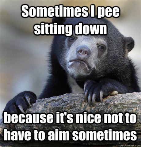 Sometimes I pee sitting down because it's nice not to have to aim sometimes  Confession Bear
