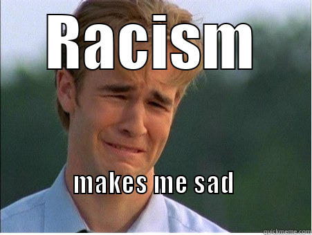 RACISM MAKES ME SAD                                                          1990s Problems