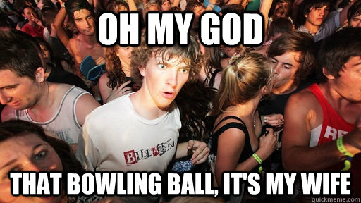 Oh my god That bowling ball, it's my wife - Oh my god That bowling ball, it's my wife  Sudden Clarity Clarence