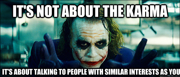 it's not about the karma it's about talking to people with similar interests as you  The Joker