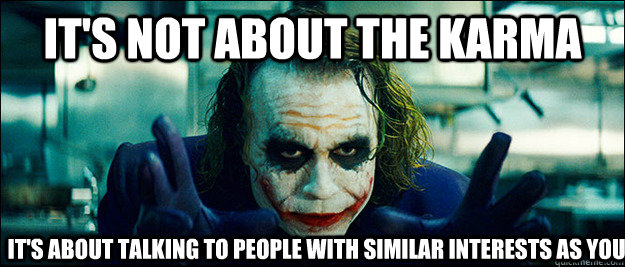 it's not about the karma it's about talking to people with similar interests as you  