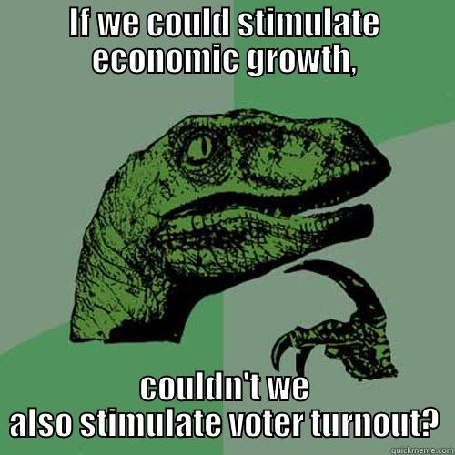 IF WE COULD STIMULATE ECONOMIC GROWTH, COULDN'T WE ALSO STIMULATE VOTER TURNOUT? Philosoraptor