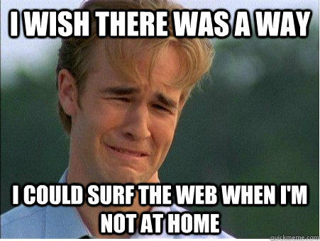 I wish there was a way I could surf the web when I'm not at home  1990s Problems