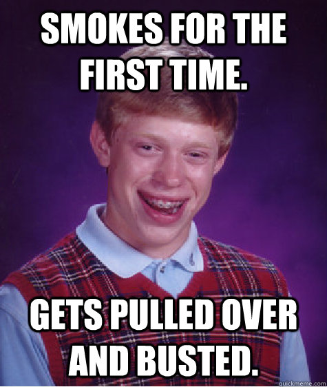 Smokes for the first time. Gets pulled over and busted.  Bad Luck Brian