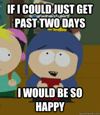 if i could just get past two days I would be so happy - if i could just get past two days I would be so happy  Craig - I would be so happy