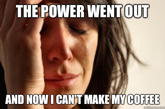 The power went out And now I can't make my coffee  First World Problems
