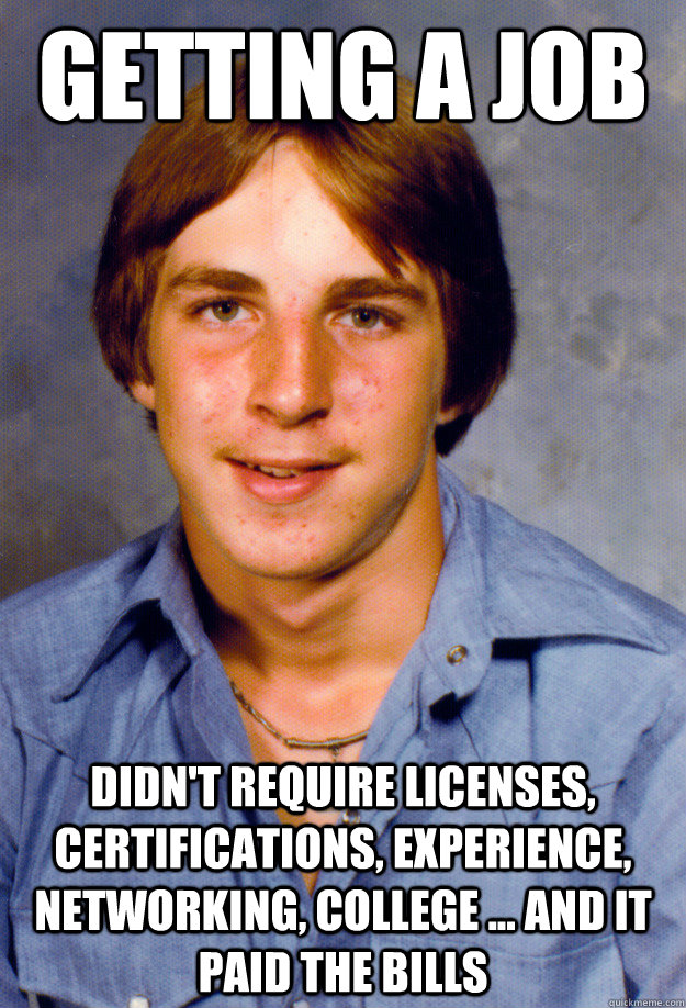 getting a job didn't require licenses, certifications, experience, networking, college ... and it paid the bills - getting a job didn't require licenses, certifications, experience, networking, college ... and it paid the bills  Old Economy Steven