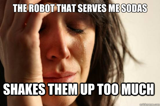 the robot that serves me sodas shakes them up too much  FirstWorldProblems